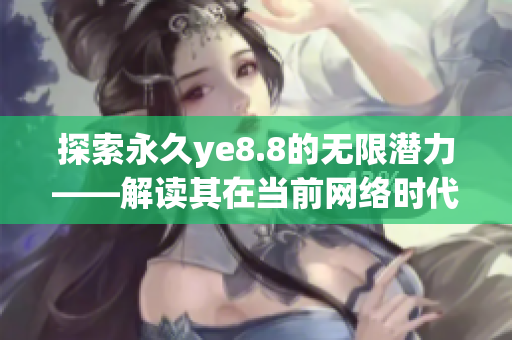 探索永久ye8.8的无限潜力——解读其在当前网络时代的重要性