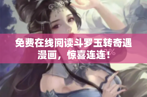 免费在线阅读斗罗玉转奇遇漫画，惊喜连连！
