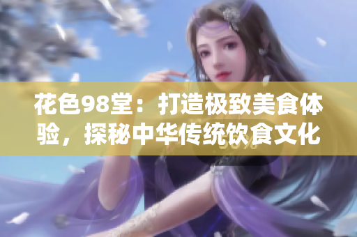花色98堂：打造极致美食体验，探秘中华传统饮食文化