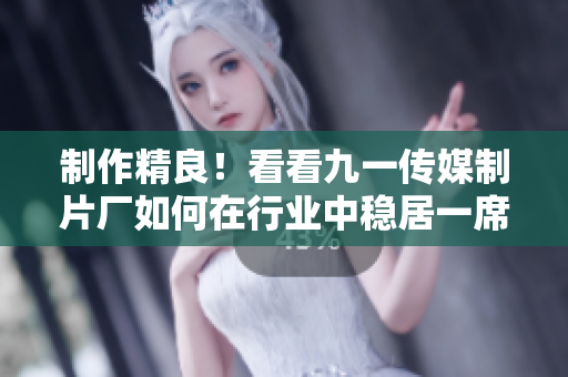 制作精良！看看九一传媒制片厂如何在行业中稳居一席之地