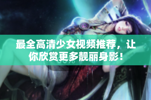 最全高清少女视频推荐，让你欣赏更多靓丽身影！
