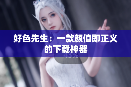 好色先生：一款颜值即正义的下载神器