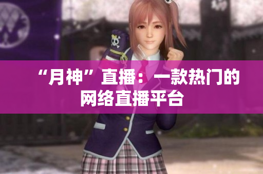 “月神”直播：一款热门的网络直播平台