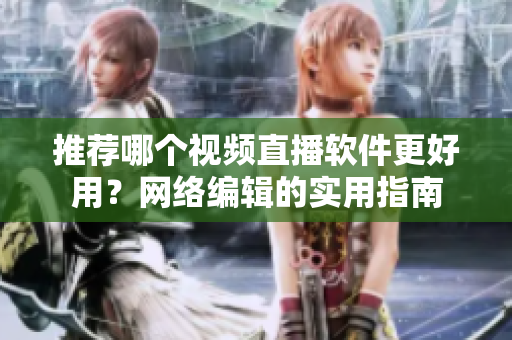 推荐哪个视频直播软件更好用？网络编辑的实用指南
