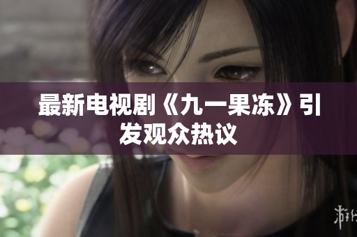 最新电视剧《九一果冻》引发观众热议