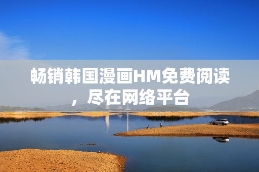 畅销韩国漫画HM免费阅读，尽在网络平台