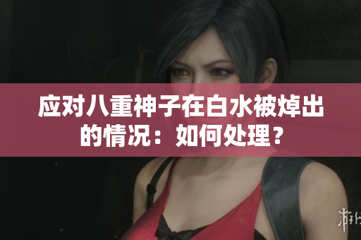 应对八重神子在白水被焯出的情况：如何处理？