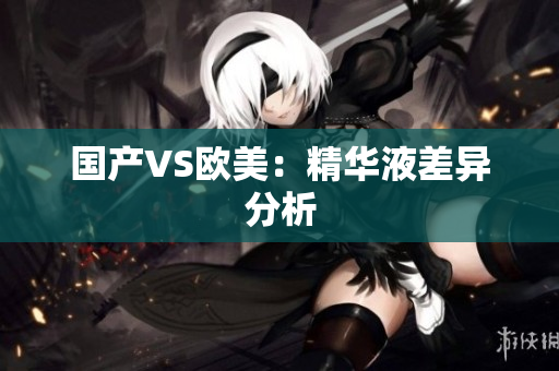 国产VS欧美：精华液差异分析