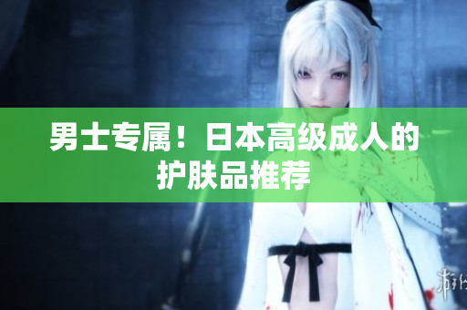 男士专属！日本高级成人的护肤品推荐