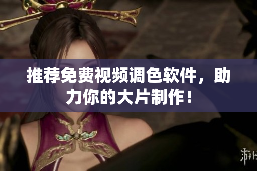 推荐免费视频调色软件，助力你的大片制作！