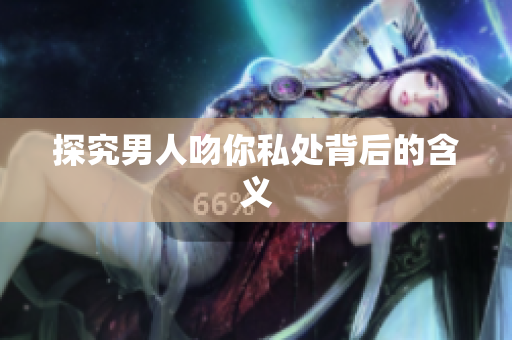 探究男人吻你私处背后的含义