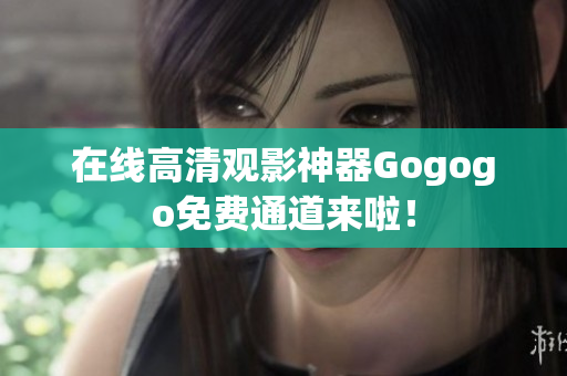 在线高清观影神器Gogogo免费通道来啦！