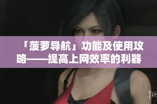 「菠萝导航」功能及使用攻略——提高上网效率的利器