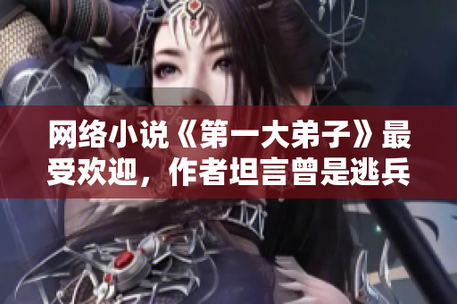 网络小说《第一大弟子》最受欢迎，作者坦言曾是逃兵