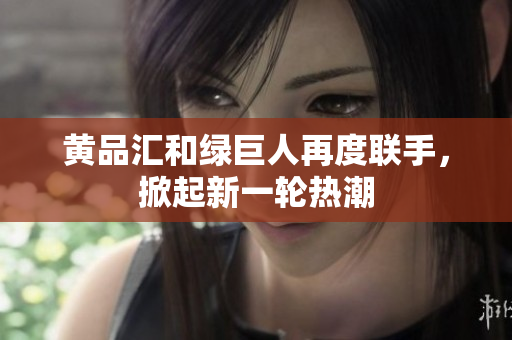 黄品汇和绿巨人再度联手，掀起新一轮热潮