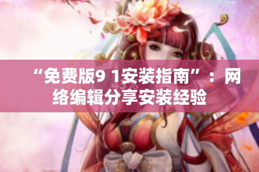 “免费版9 1安装指南”：网络编辑分享安装经验