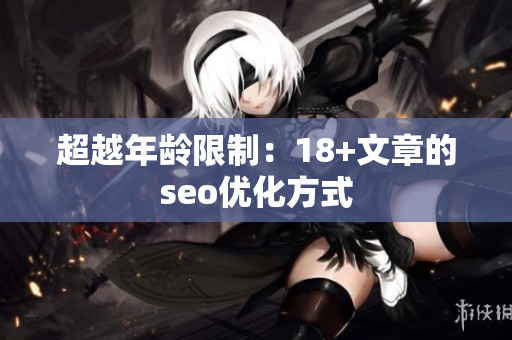 超越年龄限制：18+文章的seo优化方式