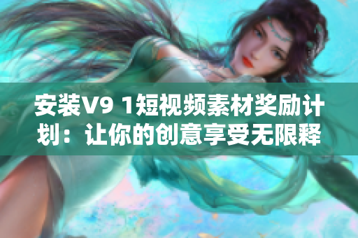 安装V9 1短视频素材奖励计划：让你的创意享受无限释放！