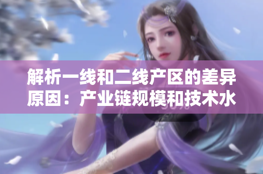 解析一线和二线产区的差异原因：产业链规模和技术水平影响