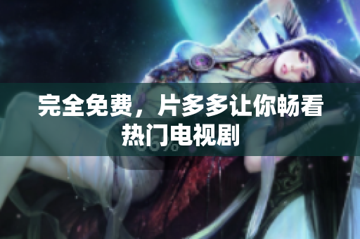完全免费，片多多让你畅看热门电视剧