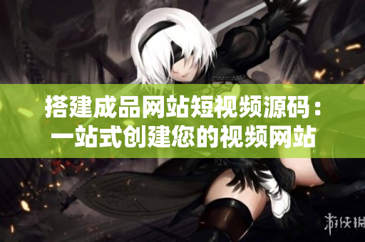 搭建成品网站短视频源码：一站式创建您的视频网站