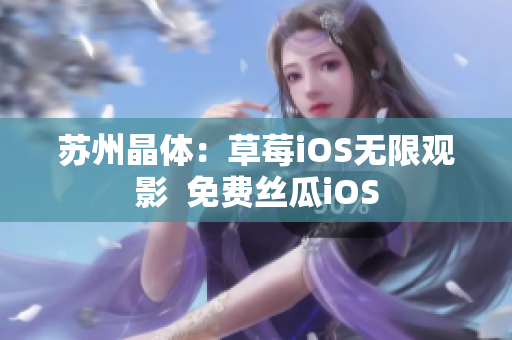 苏州晶体：草莓iOS无限观影  免费丝瓜iOS