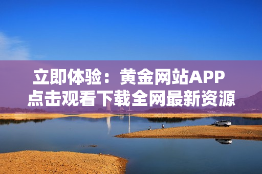 立即体验：黄金网站APP 点击观看下载全网最新资源
