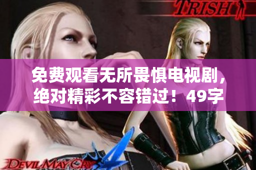 免费观看无所畏惧电视剧，绝对精彩不容错过！49字