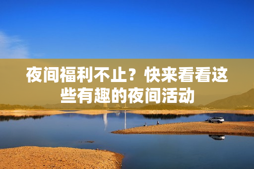 夜间福利不止？快来看看这些有趣的夜间活动