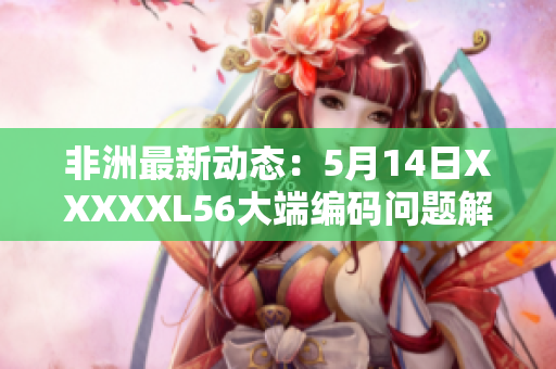 非洲最新动态：5月14日XXXXXL56大端编码问题解决