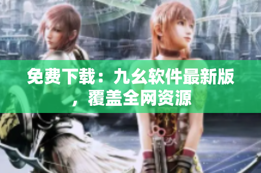 免费下载：九幺软件最新版，覆盖全网资源