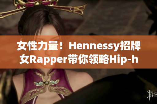 女性力量！Hennessy招牌女Rapper带你领略Hip-hop魅力