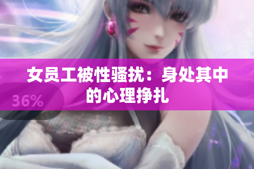 女员工被性骚扰：身处其中的心理挣扎