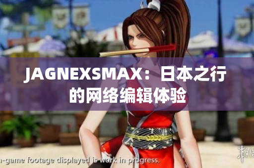 JAGNEXSMAX：日本之行的网络编辑体验