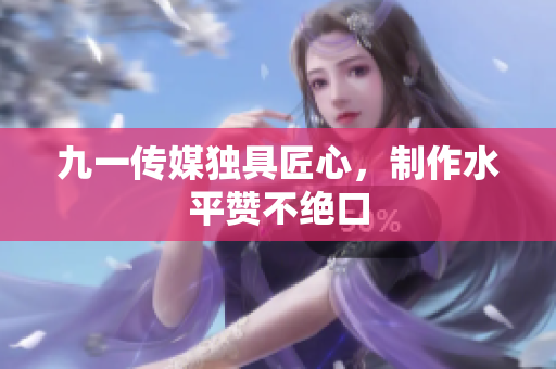 九一传媒独具匠心，制作水平赞不绝口