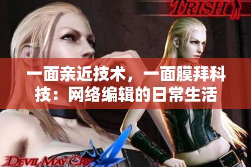 一面亲近技术，一面膜拜科技：网络编辑的日常生活