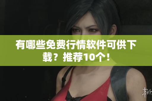 有哪些免费行情软件可供下载？推荐10个！