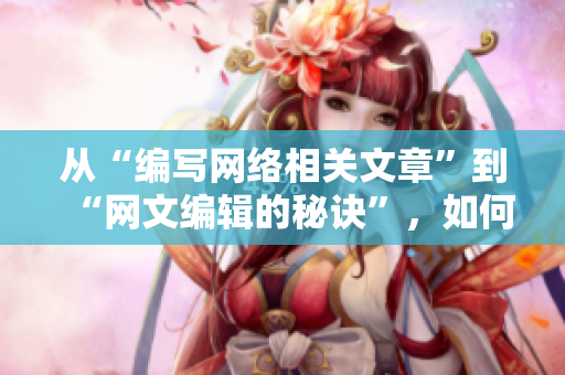 从“编写网络相关文章”到“网文编辑的秘诀”，如何快速提高写作水平？
