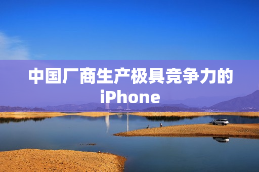中国厂商生产极具竞争力的iPhone