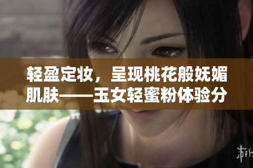 轻盈定妆，呈现桃花般妩媚肌肤——玉女轻蜜粉体验分享