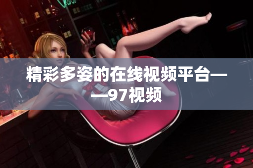 精彩多姿的在线视频平台——97视频