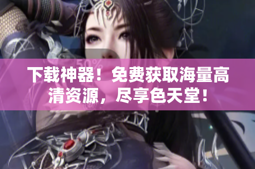 下载神器！免费获取海量高清资源，尽享色天堂！