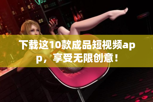 下载这10款成品短视频app，享受无限创意！