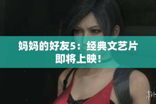 妈妈的好友5：经典文艺片即将上映！