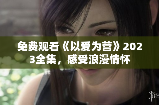免费观看《以爱为营》2023全集，感受浪漫情怀
