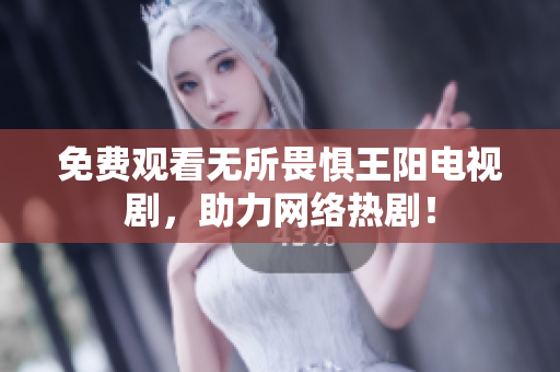 免费观看无所畏惧王阳电视剧，助力网络热剧！