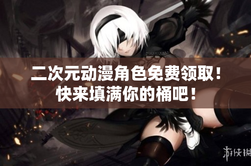 二次元动漫角色免费领取！快来填满你的桶吧！