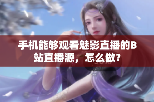 手机能够观看魅影直播的B站直播源，怎么做？
