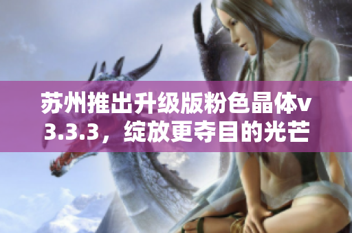 苏州推出升级版粉色晶体v3.3.3，绽放更夺目的光芒