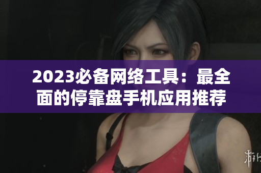 2023必备网络工具：最全面的停靠盘手机应用推荐
